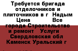 Требуется бригада отделочников и плиточников в г. Надым › Цена ­ 1 000 - Все города Строительство и ремонт » Услуги   . Свердловская обл.,Каменск-Уральский г.